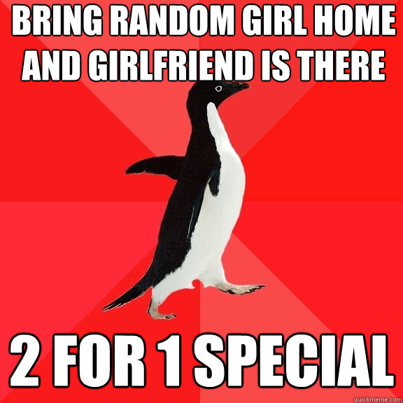 bring random girl home and girlfriend is there 2 for 1 special - bring random girl home and girlfriend is there 2 for 1 special  Socially Awesome Penguin