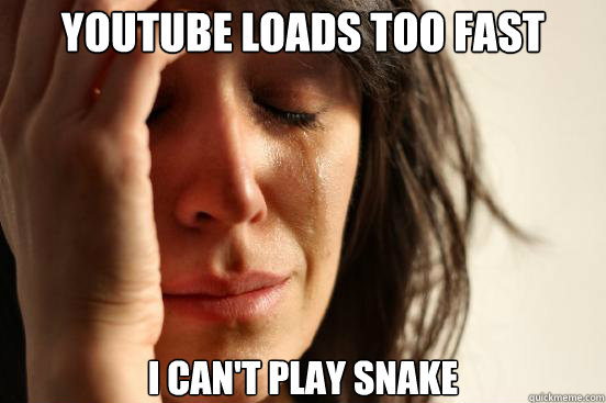 youtube loads too fast I can't play snake  First World Problems