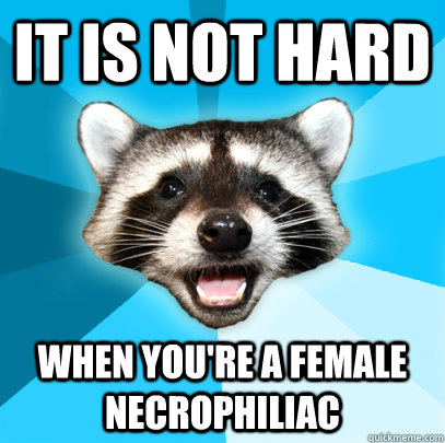 IT IS NOT HARD WHEN YOU'RE A FEMALE NECROPHILIAC  Lame Pun Coon
