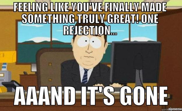 FEELING LIKE YOU'VE FINALLY MADE SOMETHING TRULY GREAT! ONE REJECTION...     AAAND IT'S GONE   aaaand its gone