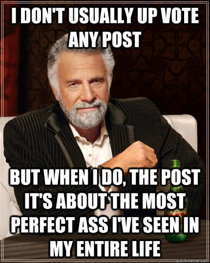 I don't usually up vote any post but when I do, the post it's about the most perfect ass I've seen in my entire life  The Most Interesting Man In The World