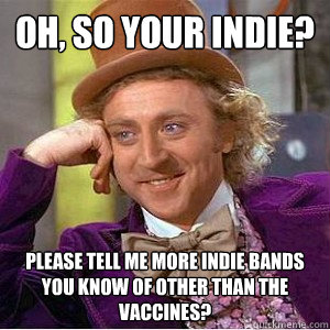 Oh, so your indie? please tell me more indie bands you know of other than the vaccines?  Academic wonka
