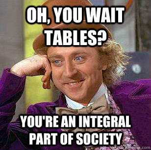 Oh, You wait tables? You're an integral part of society  Condescending Wonka