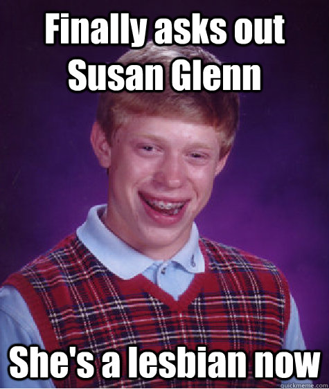 Finally asks out Susan Glenn She's a lesbian now - Finally asks out Susan Glenn She's a lesbian now  Bad Luck Brian