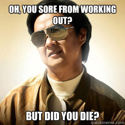 Oh, you sore from working out? But did you die?  