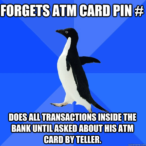 Forgets ATM card Pin # Does all transactions inside the bank until asked about his ATM card by teller.  Socially Awkward Penguin