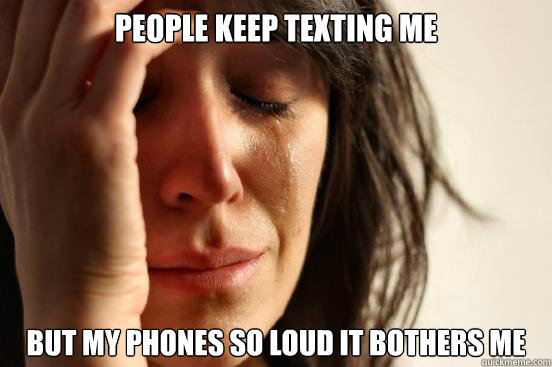 people keep texting me but my phones so loud it bothers me  First World Problems