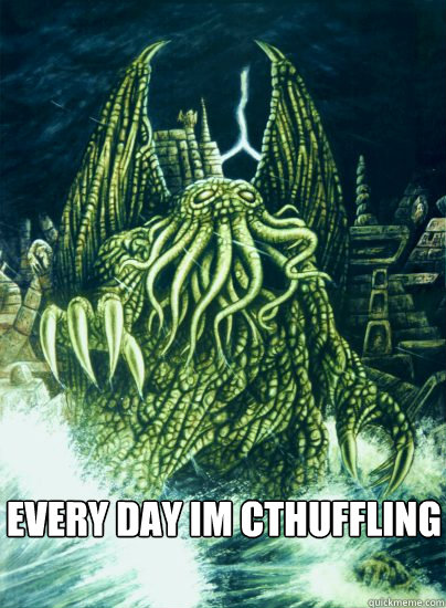 EVERY DAY IM CTHUFFLING  