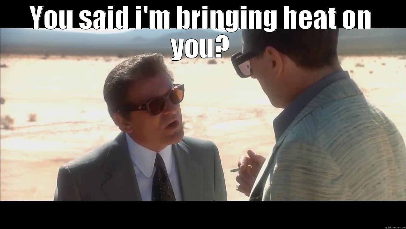 heat on you - YOU SAID I'M BRINGING HEAT ON YOU?  Misc