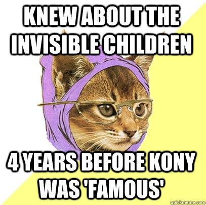 knew about the invisible children 4 years before kony was 'famous'  Hipster Kitty