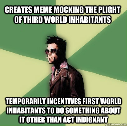 Creates meme mocking the plight of third world inhabitants Temporarily incentives first world inhabitants to do something about it other than act indignant  - Creates meme mocking the plight of third world inhabitants Temporarily incentives first world inhabitants to do something about it other than act indignant   Helpful Tyler Durden