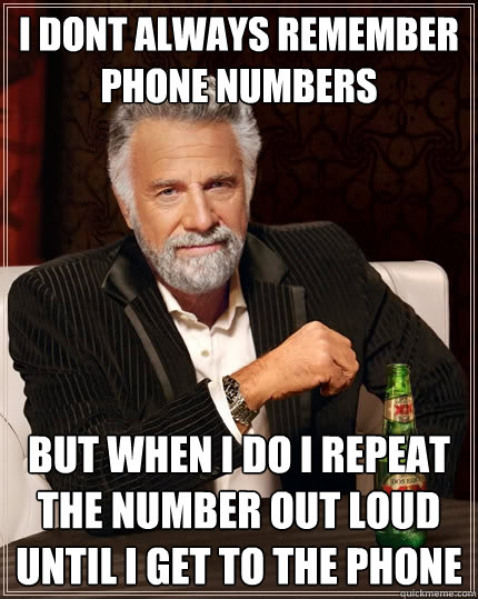 i dont always remember phone numbers but when i do i repeat the number out loud until i get to the phone  The Most Interesting Man In The World