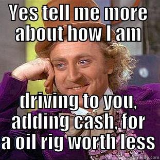YES TELL ME MORE ABOUT HOW I AM DRIVING TO YOU, ADDING CASH, FOR A OIL RIG WORTH LESS Condescending Wonka