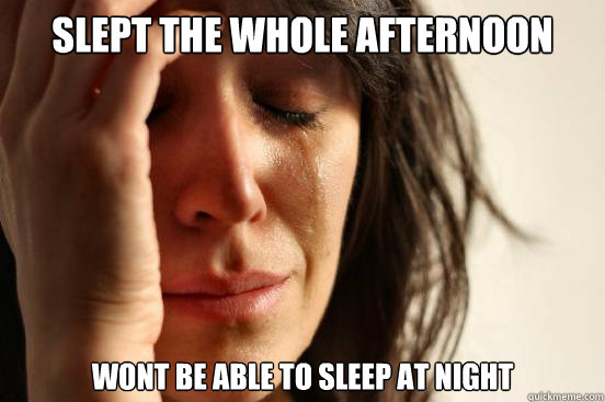 Slept the whole afternoon Wont be able to sleep at night  First World Problems