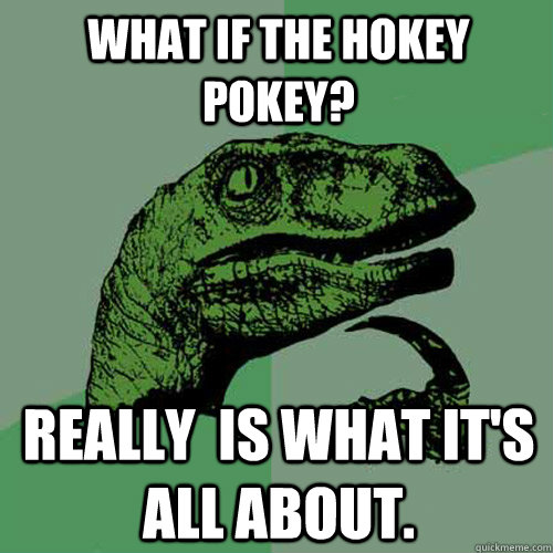 What if the hokey pokey? really  is what it's all about.  Philosoraptor