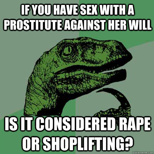 If you have sex with a prostitute against her will is it considered rape or shoplifting?  Philosoraptor