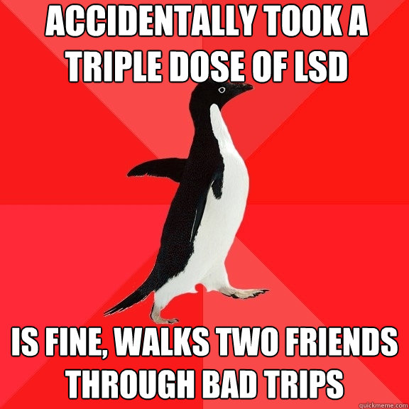 Accidentally took a triple dose of LSD Is fine, walks two friends through bad trips  Socially Awesome Penguin