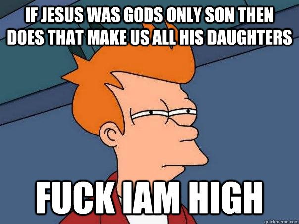 if Jesus was gods only son then does that make us all his daughters  fuck iam high  Futurama Fry