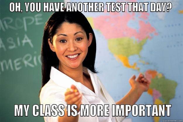 OH, YOU HAVE ANOTHER TEST THAT DAY?   MY CLASS IS MORE IMPORTANT Unhelpful High School Teacher