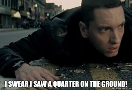 i swear i saw a quarter on the ground!  Eminem