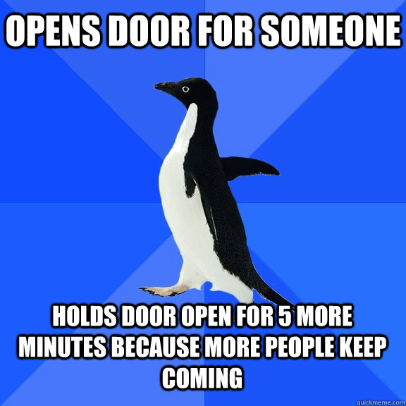 Opens door for someone holds door open for 5 more minutes because more people keep coming    Socially Awkward Penguin