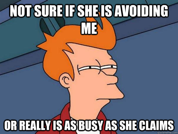 Not sure if she is avoiding me or really is as busy as she claims  Futurama Fry