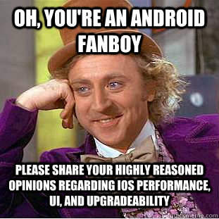 Oh, you're an Android fanboy Please share your highly reasoned opinions regarding iOS performance, UI, and upgradeability  Condescending Wonka
