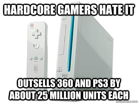 Hardcore gamers hate it Outsells 360 and ps3 by about 25 million units each - Hardcore gamers hate it Outsells 360 and ps3 by about 25 million units each  WII Da Best