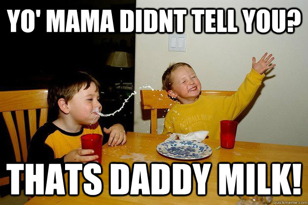 yo' mama didnt tell you?  thats daddy milk!  yo mama is so fat