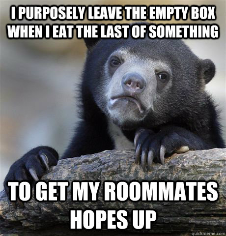 i purposely leave the empty box when i eat the last of something to get my roommates hopes up - i purposely leave the empty box when i eat the last of something to get my roommates hopes up  Confession Bear