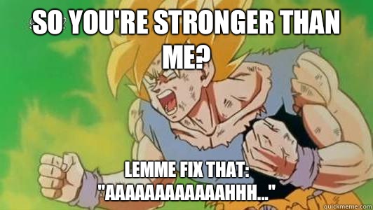 So you're stronger than me? Lemme fix that:
