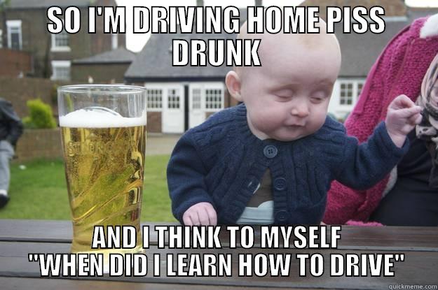 SO I'M DRIVING HOME PISS DRUNK AND I THINK TO MYSELF 