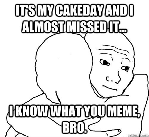 It's my cakeday and i almost missed it... i know what you meme, bro.  