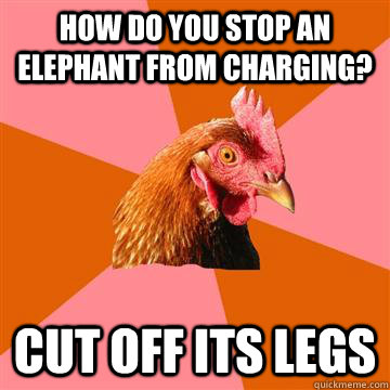 How do you stop an elephant from charging? Cut off its legs - How do you stop an elephant from charging? Cut off its legs  Anti-Joke Chicken