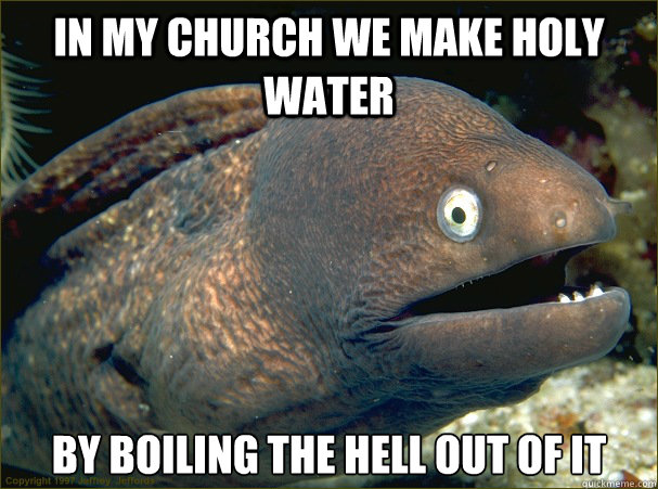 In my church we make holy water by boiling the hell out of it - In my church we make holy water by boiling the hell out of it  Bad Joke Eel