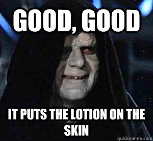 Good, good it puts the lotion on the skin  Happy Emperor Palpatine
