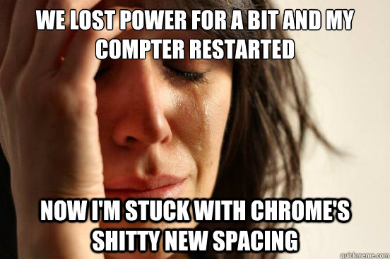 we lost power for a bit and my compter restarted Now I'm stuck with Chrome's shitty new spacing  First World Problems