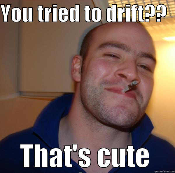 YOU TRIED TO DRIFT??   THAT'S CUTE Good Guy Greg 