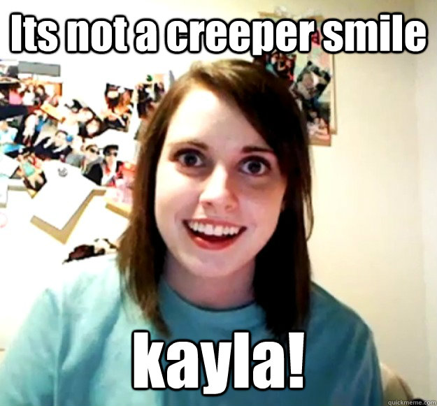 Its not a creeper smile kayla!  Overly Attached Girlfriend