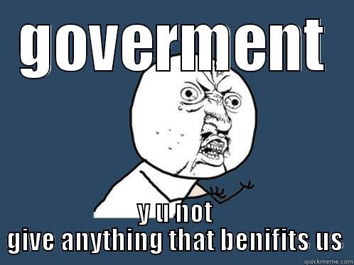 GOVERMENT Y U NOT GIVE ANYTHING THAT BENIFITS US Y U No