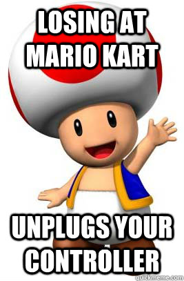losing at mario kart unplugs your controller - losing at mario kart unplugs your controller  Video Game Asshole Toad