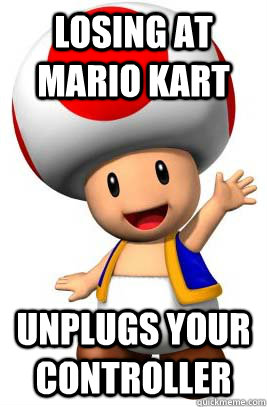 losing at mario kart unplugs your controller  Video Game Asshole Toad