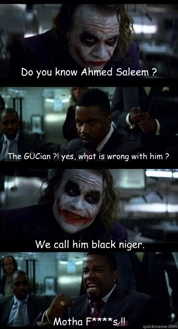 Do you know Ahmed Saleem ? The GUCian ?! yes, what is wrong with him ? We call him black niger. Motha F****s !!  Joker with Black guy