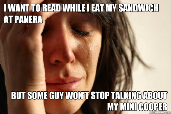 I want to read while I eat my sandwich at Panera But some guy won't stop talking about my Mini Cooper  First World Problems