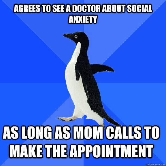 Agrees to see a doctor about social anxiety as long as mom calls to make the appointment   - Agrees to see a doctor about social anxiety as long as mom calls to make the appointment    Socially Awkward Penguin