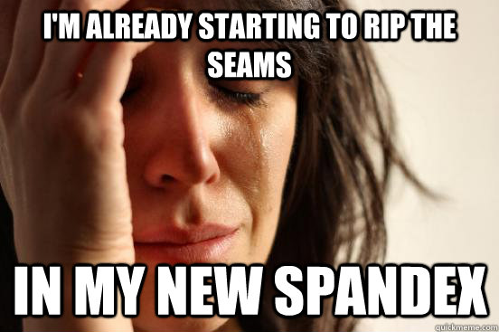 i'm already starting to rip the seams in my new spandex  First World Problems