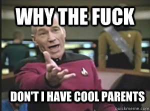 why the fuck don't I have cool parents  Annoyed Picard