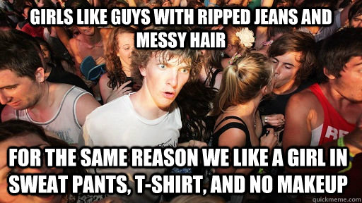 girls like guys with ripped jeans and messy hair for the same reason we like a girl in sweat pants, t-shirt, and no makeup  Sudden Clarity Clarence