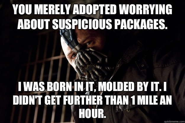 You merely adopted Worrying about suspicious packages. I was born in it, molded by it. I didn't get further than 1 mile an hour.  Angry Bane