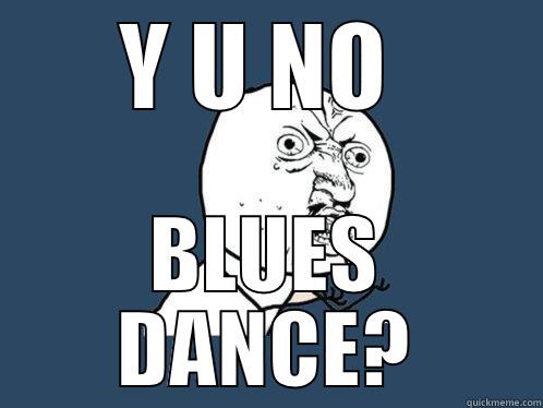 Y U NO  BLUES DANCE? Y U No